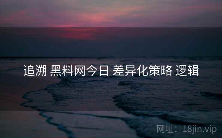 追溯 黑料网今日 差异化策略 逻辑
