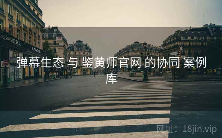 弹幕生态 与 鉴黄师官网 的协同 案例库