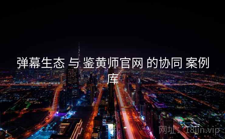 弹幕生态 与 鉴黄师官网 的协同 案例库