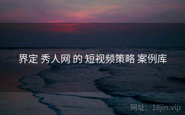 界定 秀人网 的 短视频策略 案例库