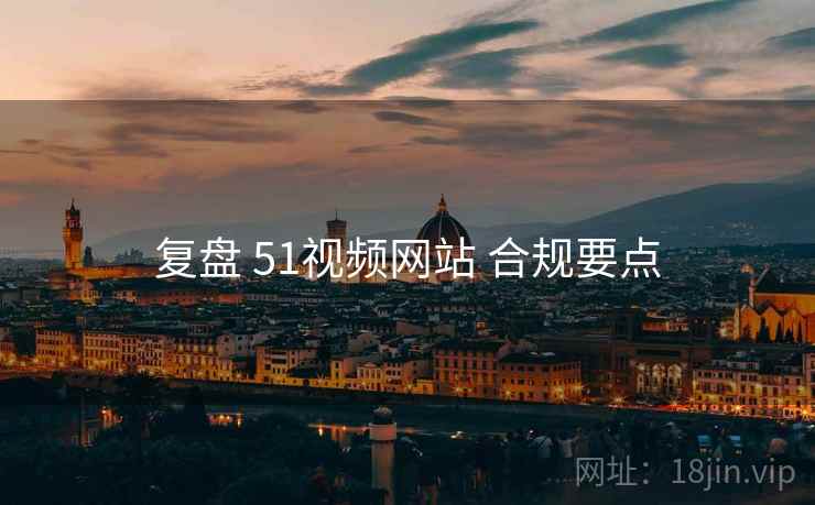 复盘 51视频网站 合规要点