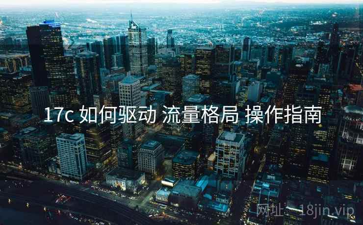 17c 如何驱动 流量格局 操作指南