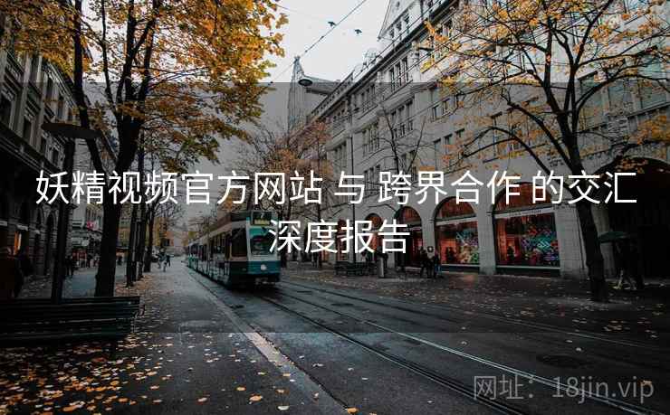 妖精视频官方网站 与 跨界合作 的交汇 深度报告