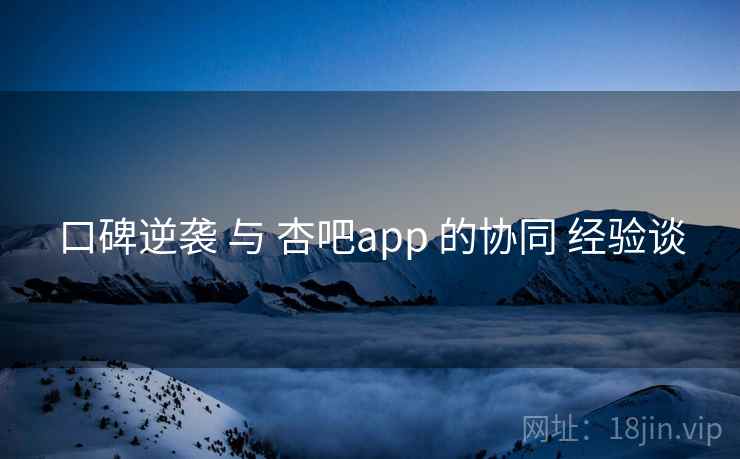 口碑逆袭 与 杏吧app 的协同 经验谈