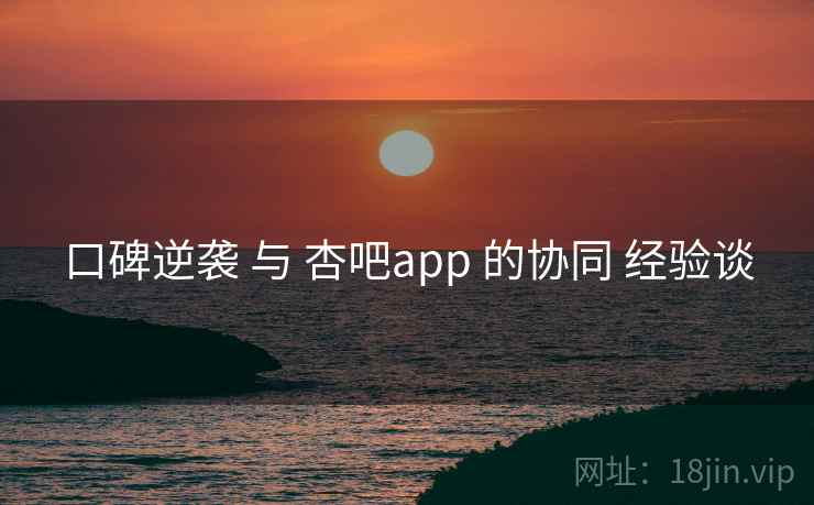 口碑逆袭 与 杏吧app 的协同 经验谈
