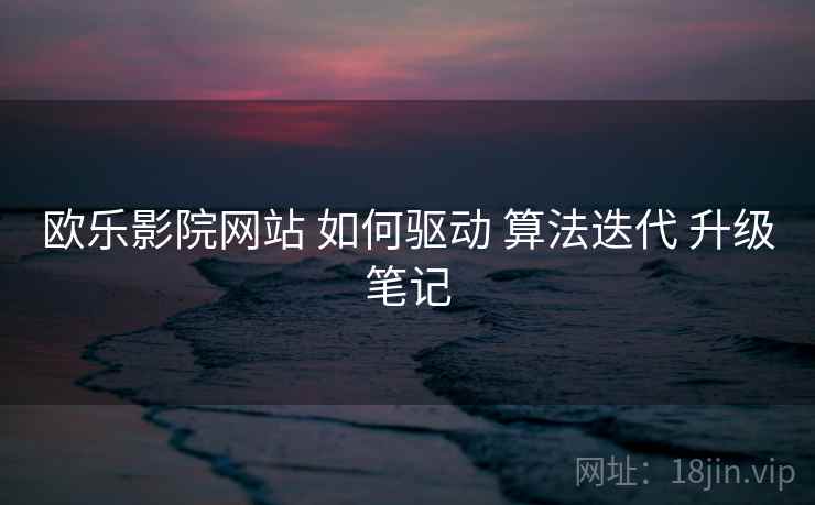 欧乐影院网站 如何驱动 算法迭代 升级笔记