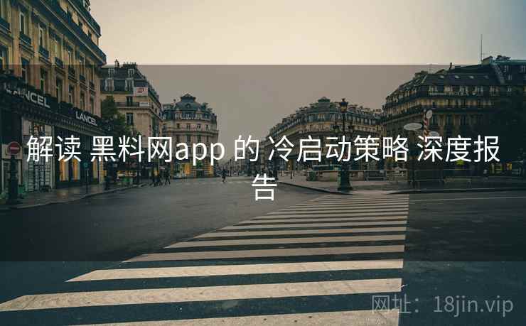 解读 黑料网app 的 冷启动策略 深度报告