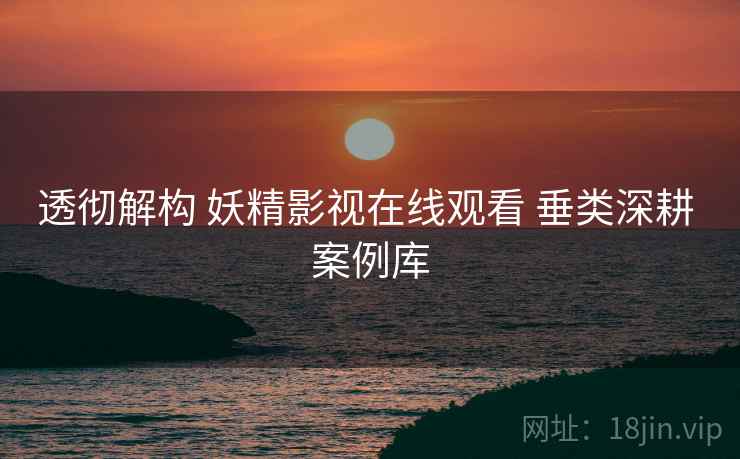 透彻解构 妖精影视在线观看 垂类深耕 案例库 透彻解构 妖精影视在线观看 垂类深耕 案例库