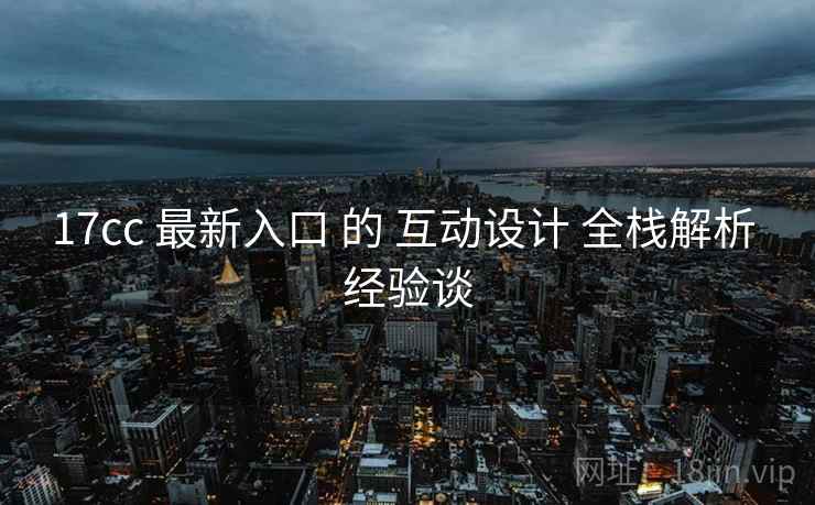 17cc 最新入口 的 互动设计 全栈解析 经验谈