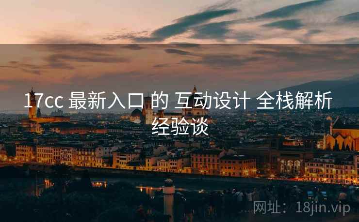 17cc 最新入口 的 互动设计 全栈解析 经验谈