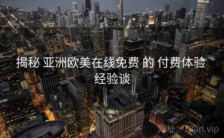 揭秘 亚洲欧美在线免费 的 付费体验 经验谈