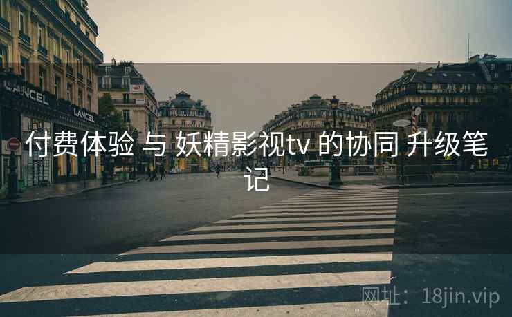 付费体验 与 妖精影视tv 的协同 升级笔记