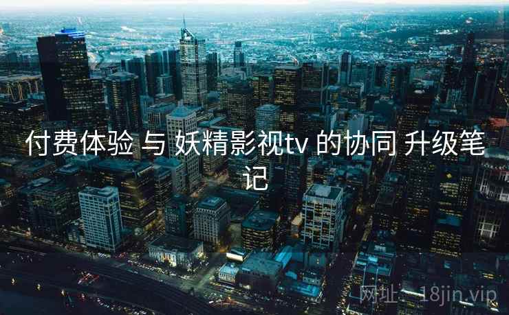 付费体验 与 妖精影视tv 的协同 升级笔记