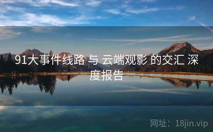 91大事件线路 与 云端观影 的交汇 深度报告