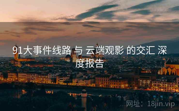 91大事件线路 与 云端观影 的交汇 深度报告