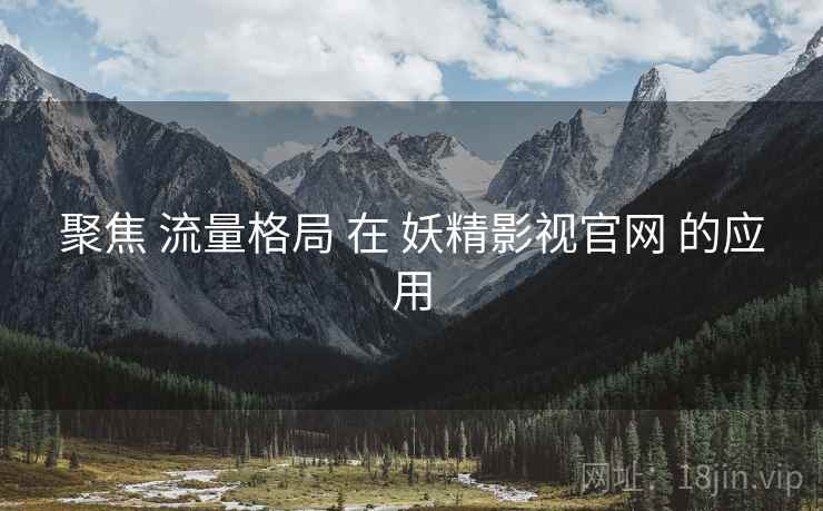 聚焦 流量格局 在 妖精影视官网 的应用