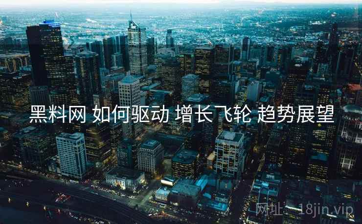 黑料网 如何驱动 增长飞轮 趋势展望
