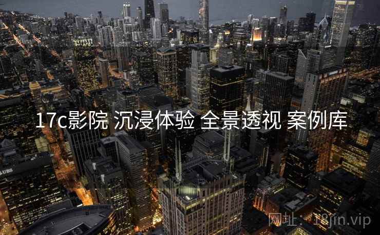 17c影院 沉浸体验 全景透视 案例库