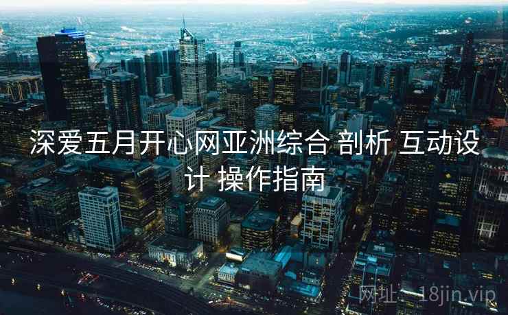 深爱五月开心网亚洲综合 剖析 互动设计 操作指南