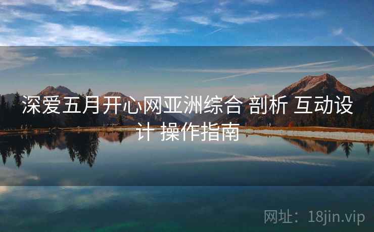 深爱五月开心网亚洲综合 剖析 互动设计 操作指南
