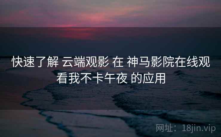 快速了解 云端观影 在 神马影院在线观看我不卡午夜 的应用