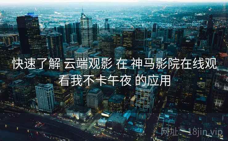 快速了解 云端观影 在 神马影院在线观看我不卡午夜 的应用