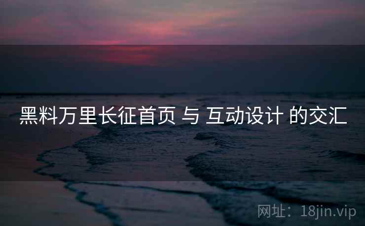 黑料万里长征首页 与 互动设计 的交汇