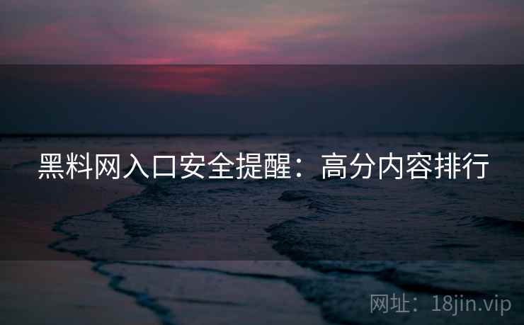 黑料网入口安全提醒：高分内容排行
