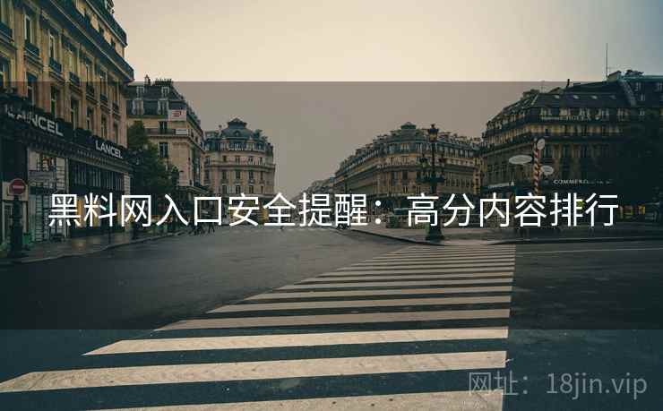 黑料网入口安全提醒：高分内容排行