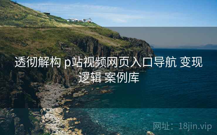 透彻解构 p站视频网页入口导航 变现逻辑 案例库