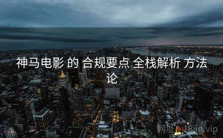 神马电影 的 合规要点 全栈解析 方法论