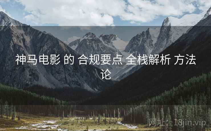 神马电影 的 合规要点 全栈解析 方法论
