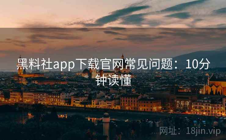 黑料社app下载官网常见问题：10分钟读懂