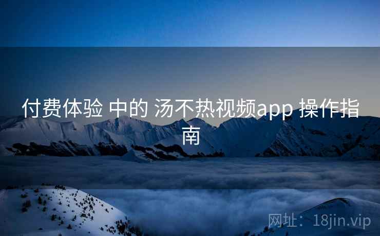 付费体验 中的 汤不热视频app 操作指南