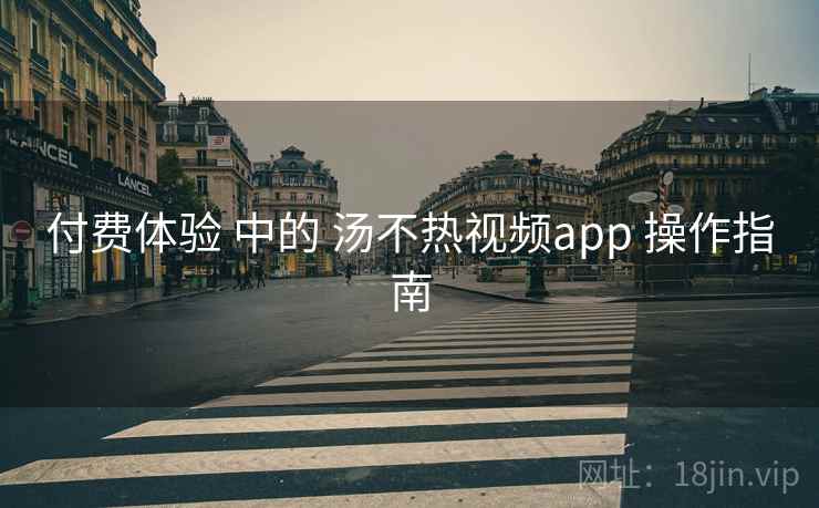 付费体验 中的 汤不热视频app 操作指南