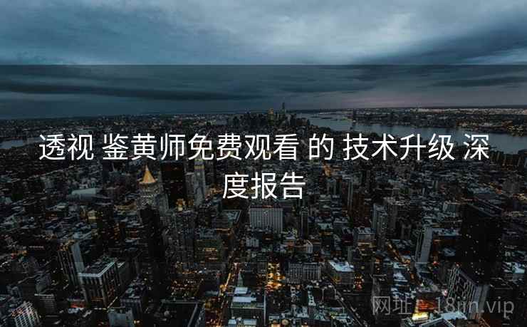 透视 鉴黄师免费观看 的 技术升级 深度报告