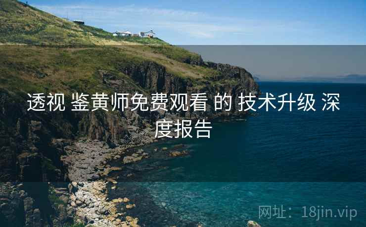 透视 鉴黄师免费观看 的 技术升级 深度报告