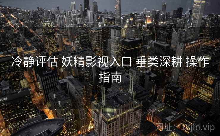冷静评估 妖精影视入口 垂类深耕 操作指南