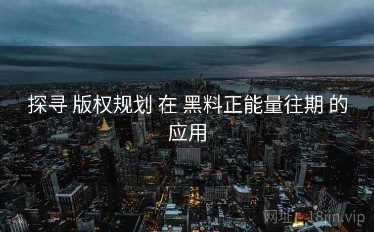 探寻 版权规划 在 黑料正能量往期 的应用
