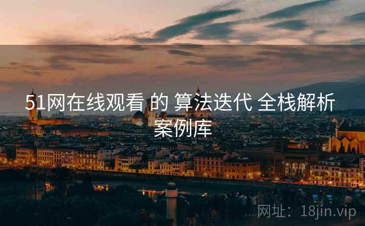 51网在线观看 的 算法迭代 全栈解析 案例库