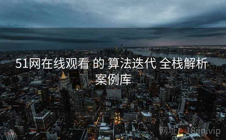 51网在线观看 的 算法迭代 全栈解析 案例库