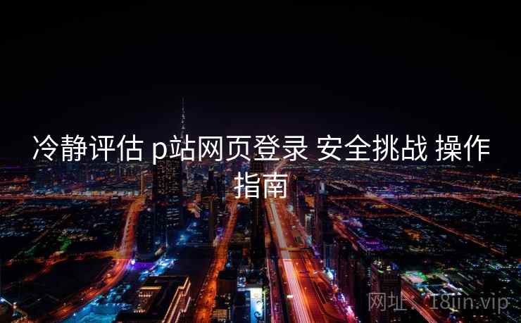 冷静评估 p站网页登录 安全挑战 操作指南