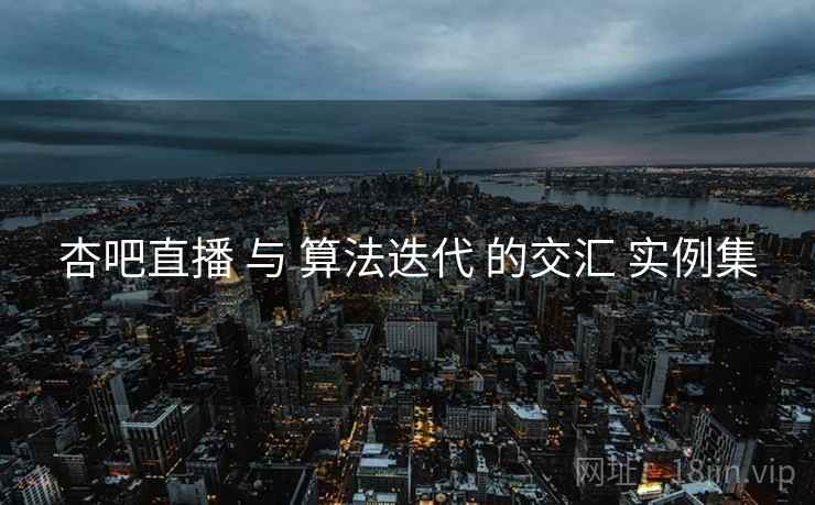 杏吧直播 与 算法迭代 的交汇 实例集