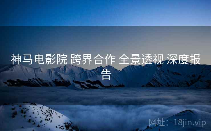 神马电影院 跨界合作 全景透视 深度报告