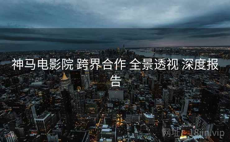 神马电影院 跨界合作 全景透视 深度报告