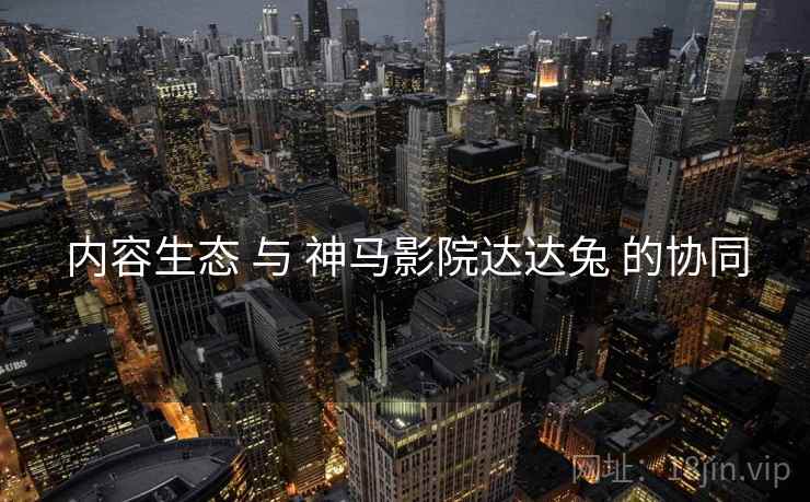 内容生态 与 神马影院达达兔 的协同