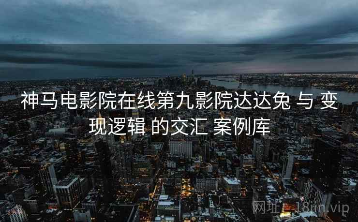 神马电影院在线第九影院达达兔 与 变现逻辑 的交汇 案例库