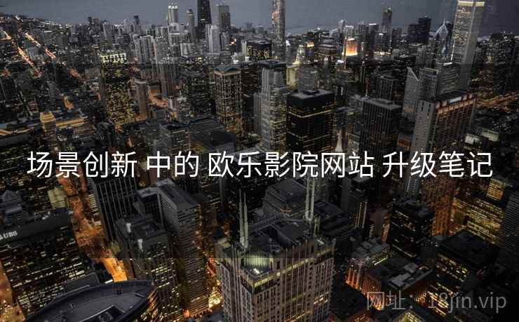 场景创新 中的 欧乐影院网站 升级笔记