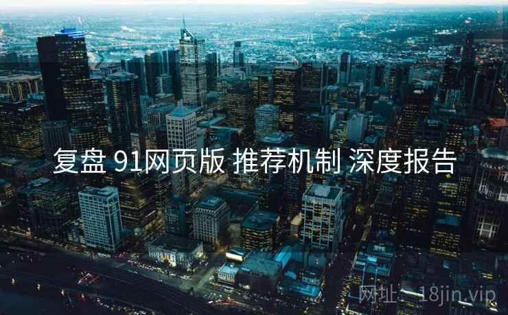 复盘 91网页版 推荐机制 深度报告