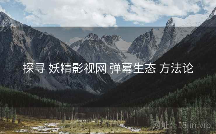 探寻 妖精影视网 弹幕生态 方法论